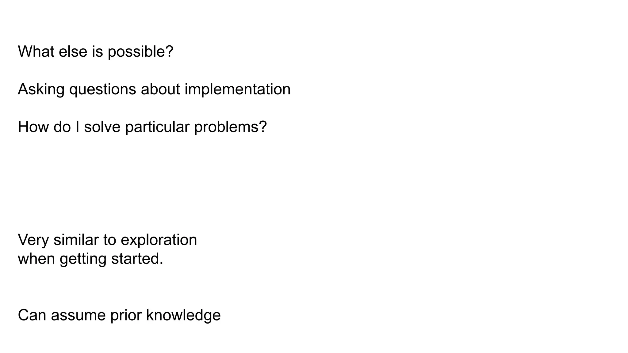 What else is possible?
Asking questions about implementation
How do I solve particular problems?
Very similar to exploration
when getting started.
Can assume prior knowledge
 