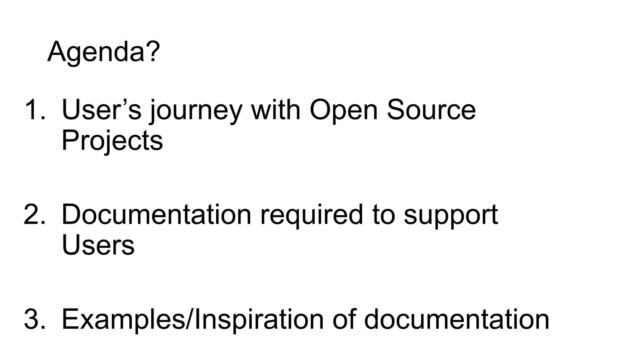 Agenda?
1. User’s journey with Open Source
Projects
2. Documentation required to support
Users
3. Examples/Inspiration of documentation
 