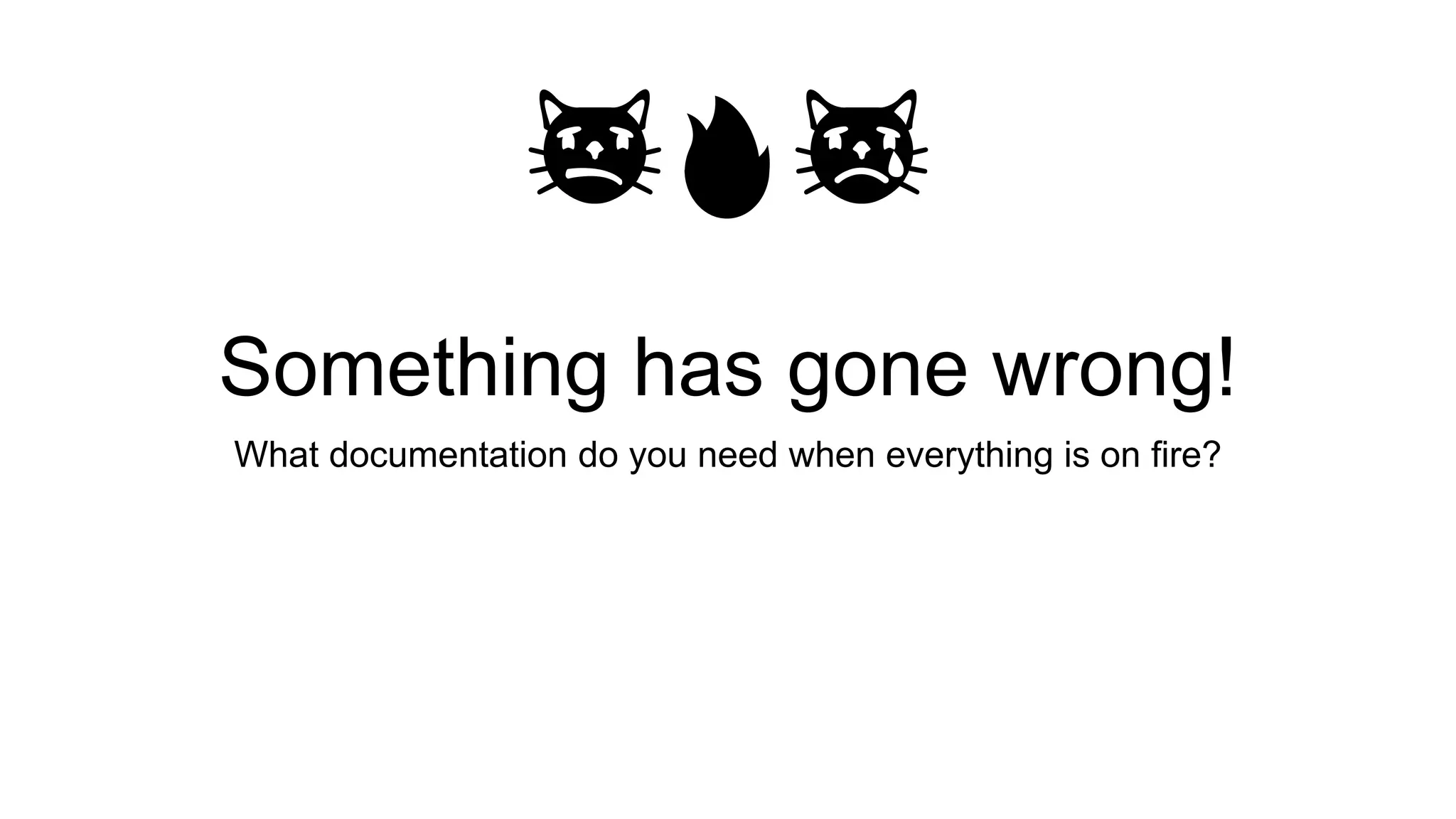 🙀🔥😿
Something has gone wrong!
What documentation do you need when everything is on fire?
 