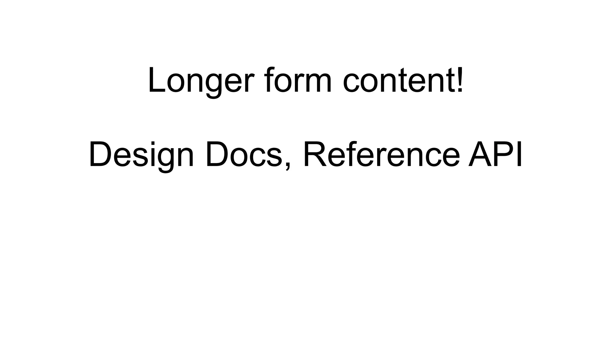 Longer form content!
Design Docs, Reference API
 