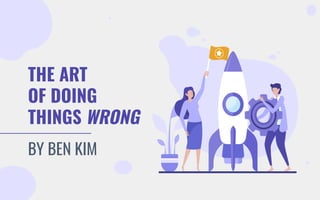 THE ART
OF DOING
THINGS WRONG
BY BEN KIM
 
