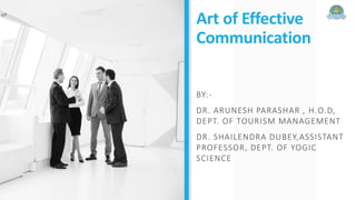 Art of Effective
Communication
BY:-
DR. ARUNESH PARASHAR , H.O.D,
DEPT. OF TOURISM MANAGEMENT
DR. SHAILENDRA DUBEY,ASSISTANT
PROFESSOR, DEPT. OF YOGIC
SCIENCE
 