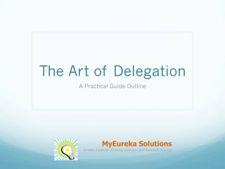 The Art of Delegation
A Practical Guide Outline
MyEureka Solutions
Eureka Ideas for Growing Business and Personal Success
 