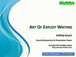 ART OF EXPLOIT WRITING
                         Ashfaq Ansari
   Security Researcher & Penetration Tester

                 Founder Of: HackSys Team
                    http://hacksys.vfreaks.com/


          null Meet @Bangalore – 19th Jan 2013
 