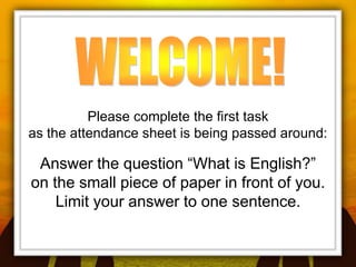 Please complete the first task
as the attendance sheet is being passed around:

 Answer the question “What is English?”
on the small piece of paper in front of you.
    Limit your answer to one sentence.
 