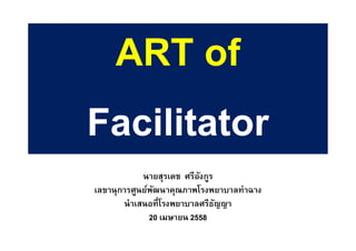 ART ofART of
FacilitatorFacilitator
นายสุรเดช ศรีอังกูร
เลขานุการศูนย์พัฒนาคุณภาพโรงพยาบาลท่าฉาง
นําเสนอทีโรงพยาบาลศรีธัญญา
20 เมษายน 2558
 