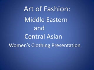 Art of Fashion:
      Middle Eastern
         and
      Central Asian
Women’s Clothing Presentation
 