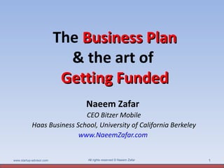 The Business Plan
                            & the art of
                           Getting Funded
                              Naeem Zafar
                             CEO Bitzer Mobile
            Haas Business School, University of California Berkeley
                           www.NaeemZafar.com


www.startup-advisor.com       All rights reserved © Naeem Zafar       1
 