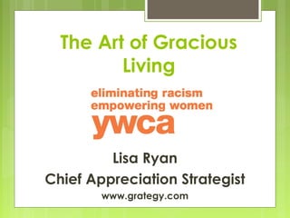 The Art of Gracious
         Living



         Lisa Ryan
Chief Appreciation Strategist
        www.grategy.com
 