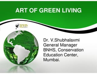 ART OF GREEN LIVING 
Dr. V.Shubhalaxmi 
General Manager 
BNHS, Conservation 
Education Center, 
Mumbai. 
 