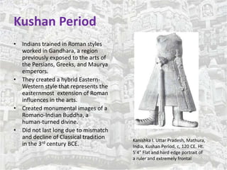 Kushan Period 
• Indians trained in Roman styles 
worked in Gandhara, a region 
previously exposed to the arts of 
the Per...