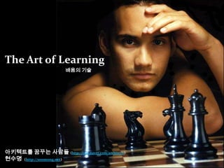 The Art of Learning 배움의 기술 아키텍트를 꿈꾸는 사람들(http://cafe.naver.com/architect1) 현수명  (http://soomong.net) 