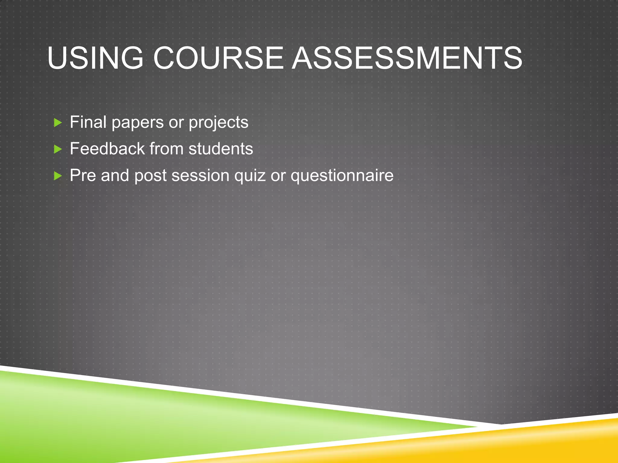 USING COURSE ASSESSMENTS
 Final papers or projects
 Feedback from students
 Pre and post session quiz or questionnaire
 