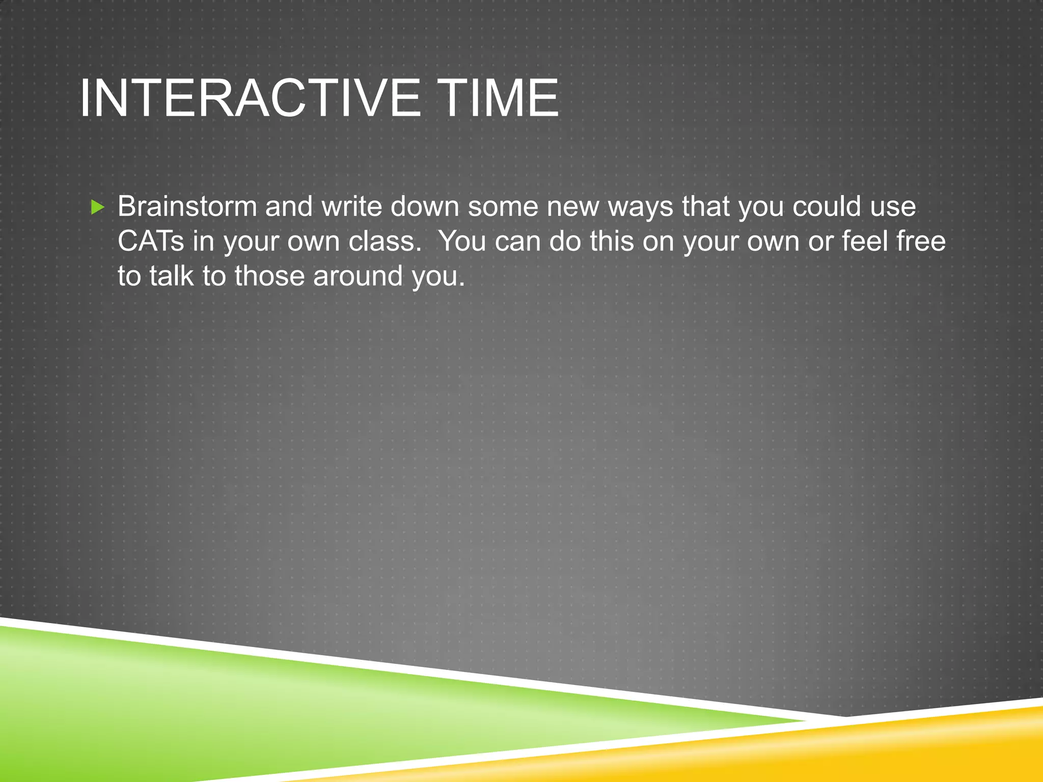 INTERACTIVE TIME
 Brainstorm and write down some new ways that you could use
  CATs in your own class. You can do this on your own or feel free
  to talk to those around you.
 