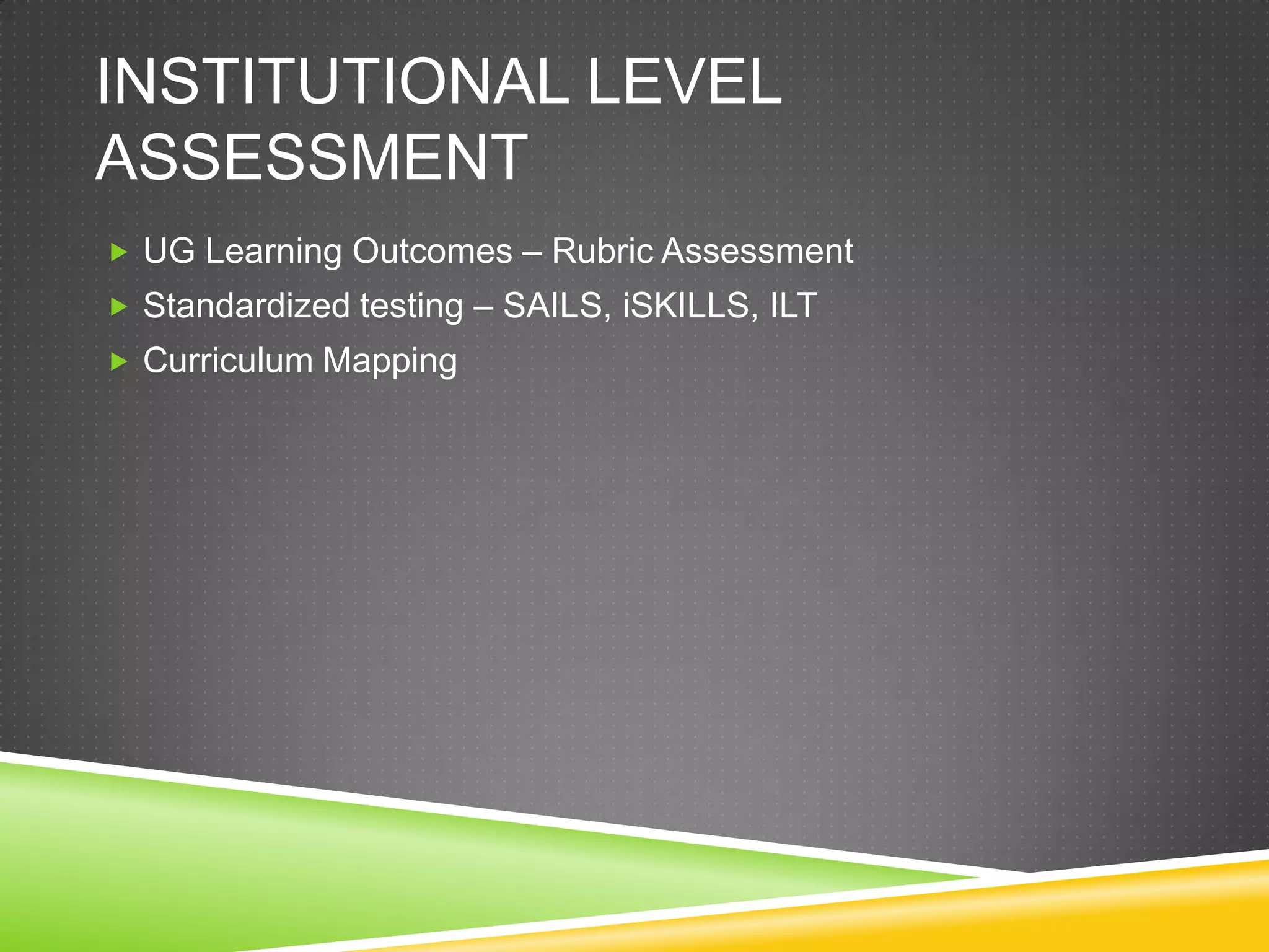 INSTITUTIONAL LEVEL
ASSESSMENT
 UG Learning Outcomes – Rubric Assessment
 Standardized testing – SAILS, iSKILLS, ILT
 Curriculum Mapping
 