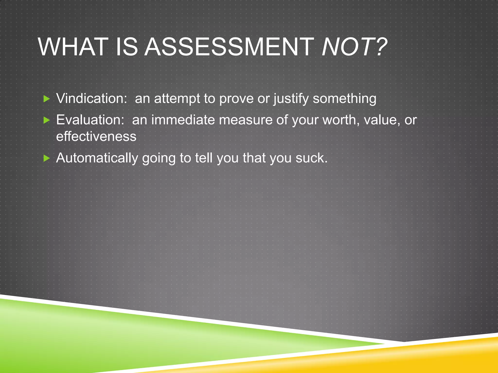 WHAT IS ASSESSMENT NOT?
 Vindication: an attempt to prove or justify something
 Evaluation: an immediate measure of your worth, value, or
  effectiveness
 Automatically going to tell you that you suck.
 