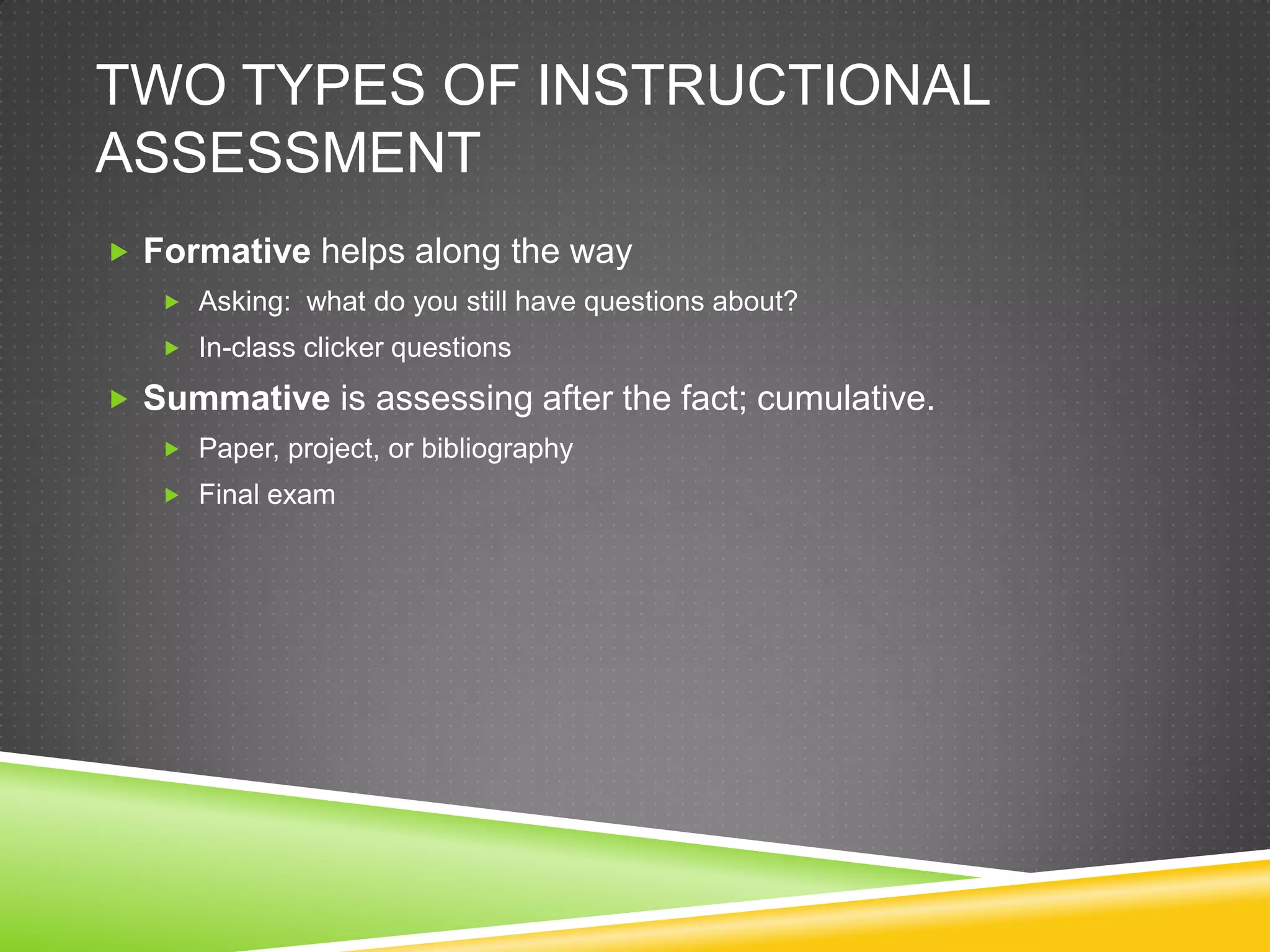 TWO TYPES OF INSTRUCTIONAL
ASSESSMENT
 Formative helps along the way
    Asking: what do you still have questions about?
    In-class clicker questions

 Summative is assessing after the fact; cumulative.
    Paper, project, or bibliography
    Final exam
 