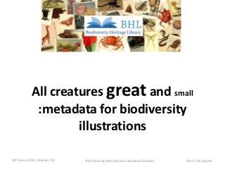 All creatures great and small
            :metadata for biodiversity
                    illustrations

DLF Forum 2012 Denver CO   Trish Rose-Sandler, Missouri Botanical Garden   Art of Life project
 