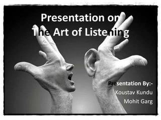 Presentation on 
The Art of Listening 
Presentation By:- 
Koustav Kundu 
Mohit Garg 
 