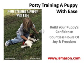 Potty Training A Puppy
             With Ease


         Build Your Puppy’s
             Confidence
         Countless Hours Of
           Joy & Freedom



        www.amazon.com
 