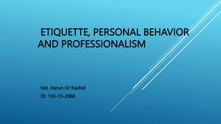 ETIQUETTE, PERSONAL BEHAVIOR
AND PROFESSIONALISM
Md. Harun Or Rashid
ID: 193-15-2966
 