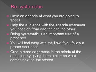  Have an agenda of what you are going to
speak
 Help the audience with the agenda whenever
you pass on from one topic to...