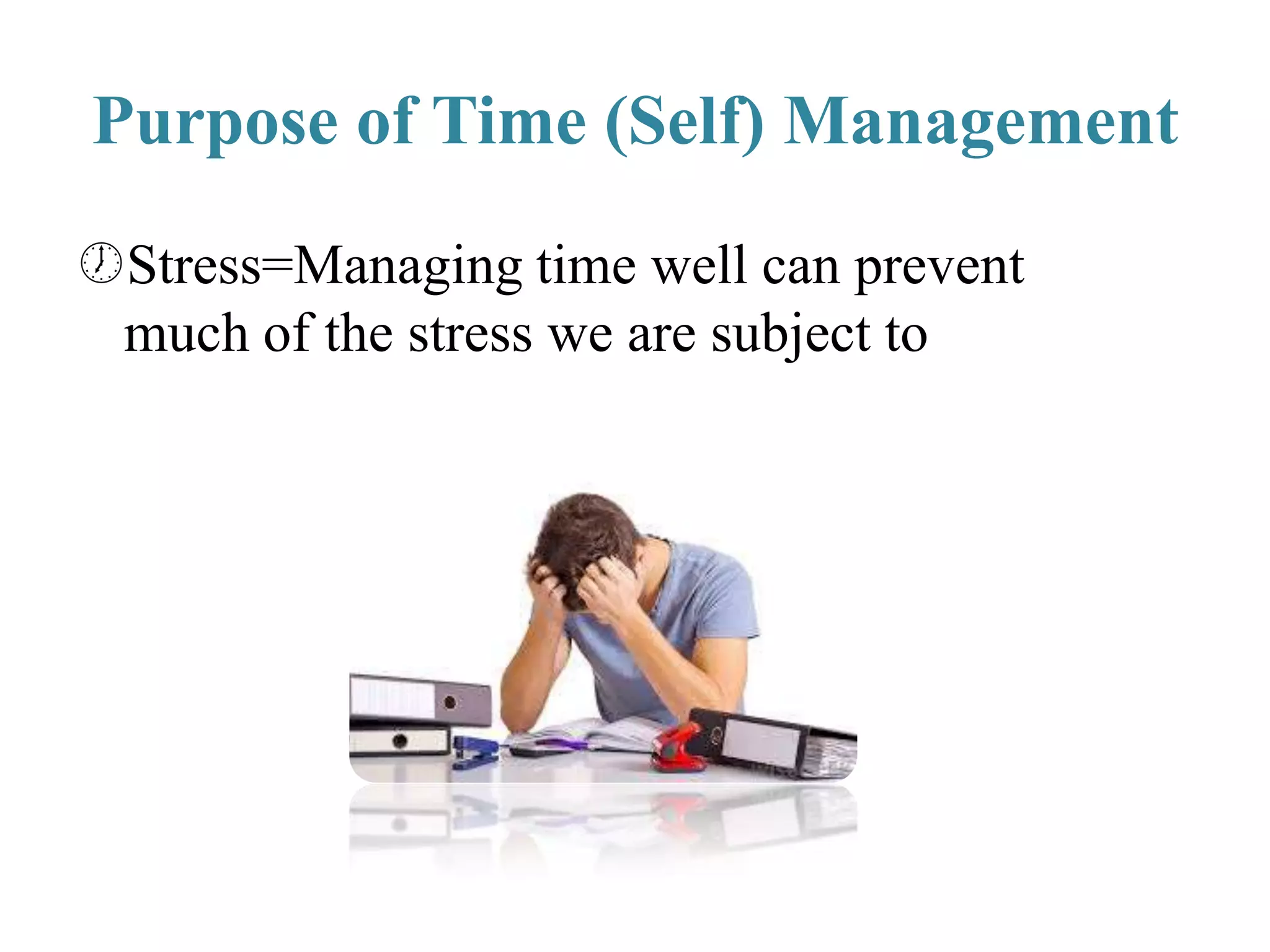 Purpose of Time (Self) Management
Stress=Managing time well can prevent
much of the stress we are subject to
 