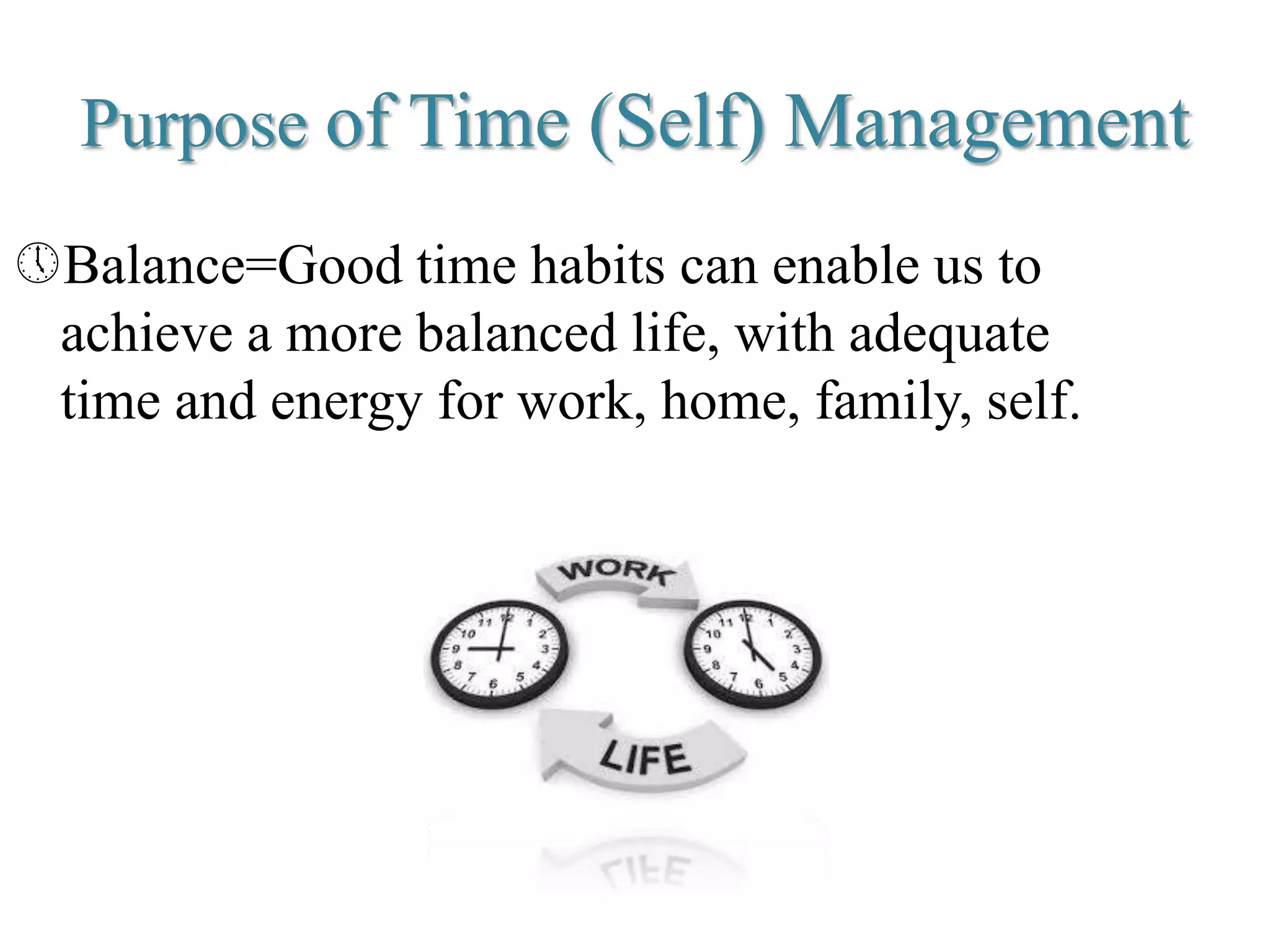 Purpose of Time (Self) Management
Balance=Good time habits can enable us to
achieve a more balanced life, with adequate
time and energy for work, home, family, self.
 