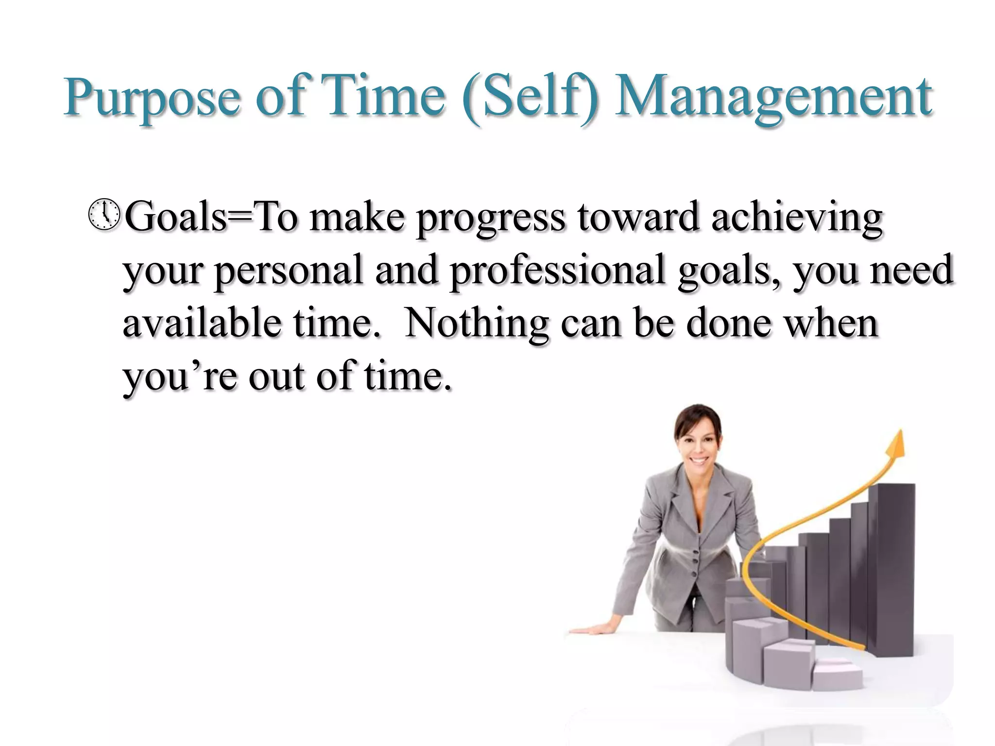 Purpose of Time (Self) Management
Goals=To make progress toward achieving
your personal and professional goals, you need
available time. Nothing can be done when
you’re out of time.
 