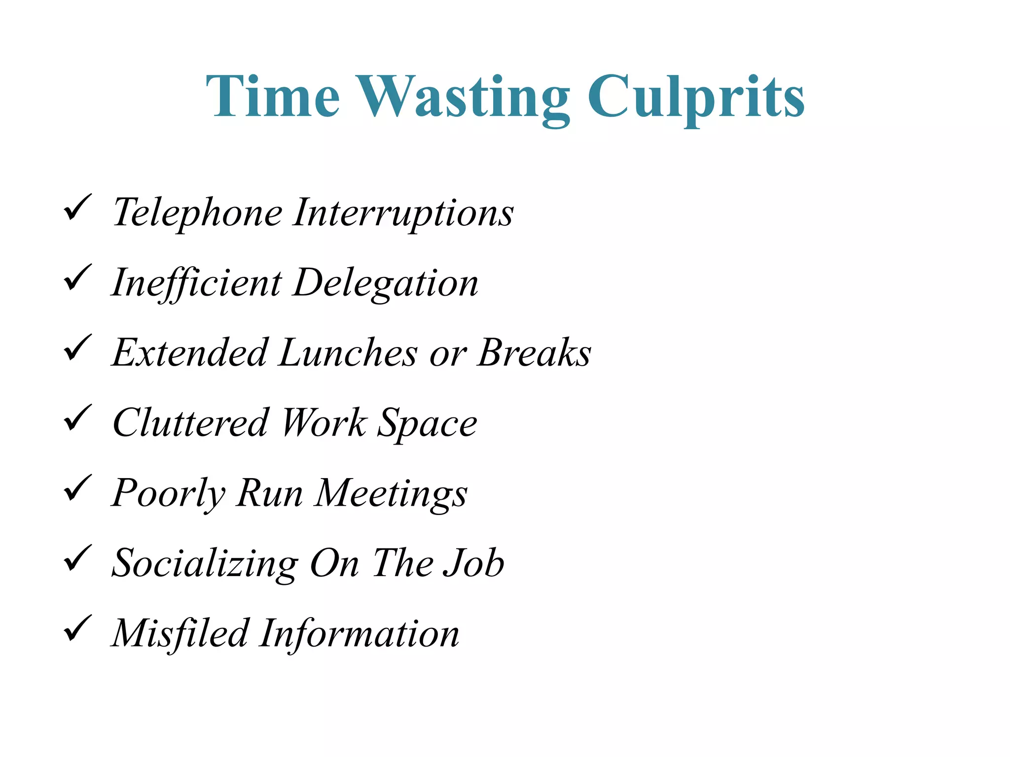 Time Wasting Culprits
 Telephone Interruptions
 Inefficient Delegation
 Extended Lunches or Breaks
 Cluttered Work Space
 Poorly Run Meetings
 Socializing On The Job
 Misfiled Information
 