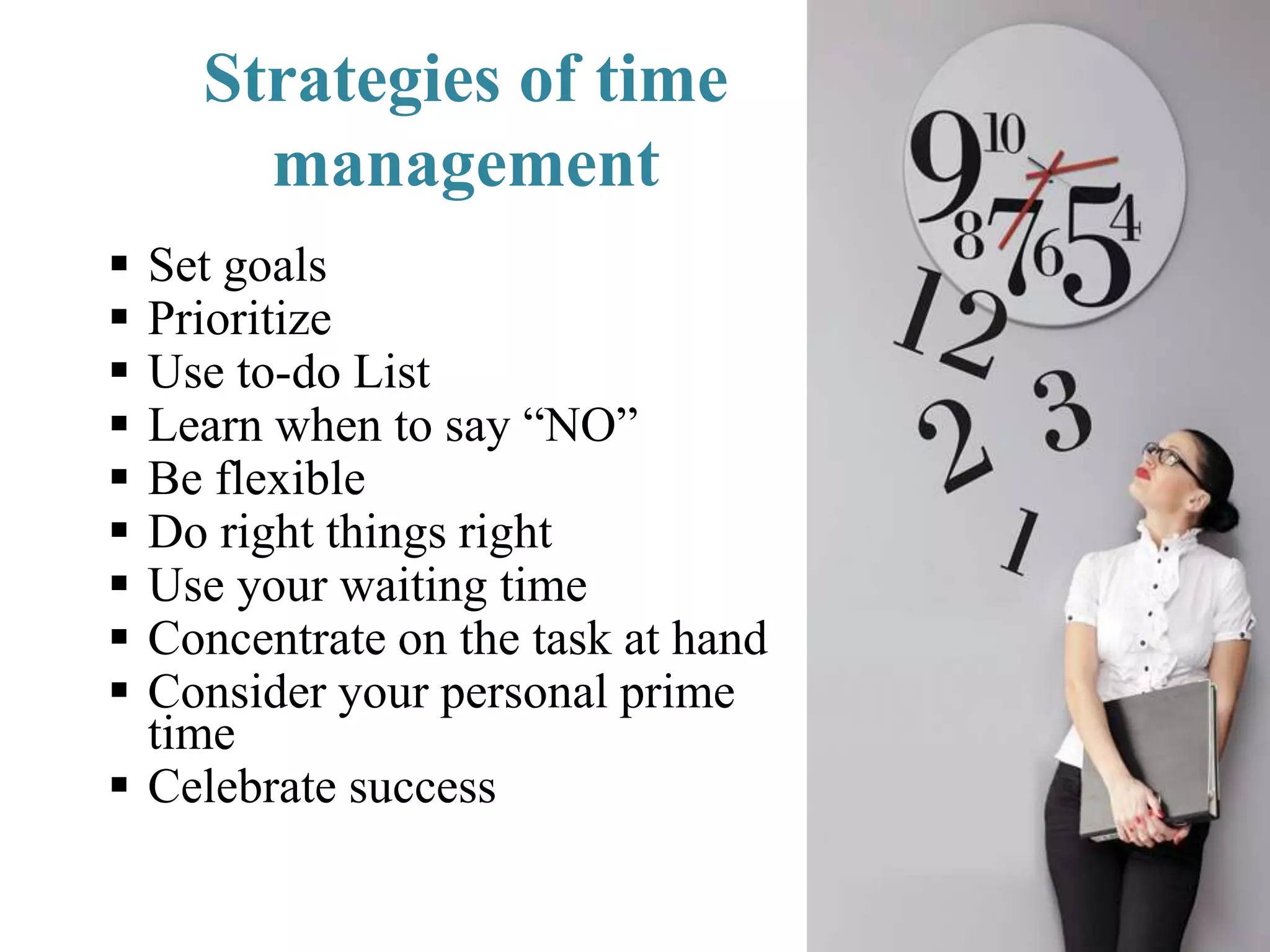 Strategies of time
management
 Set goals
 Prioritize
 Use to-do List
 Learn when to say “NO”
 Be flexible
 Do right things right
 Use your waiting time
 Concentrate on the task at hand
 Consider your personal prime
time
 Celebrate success
 