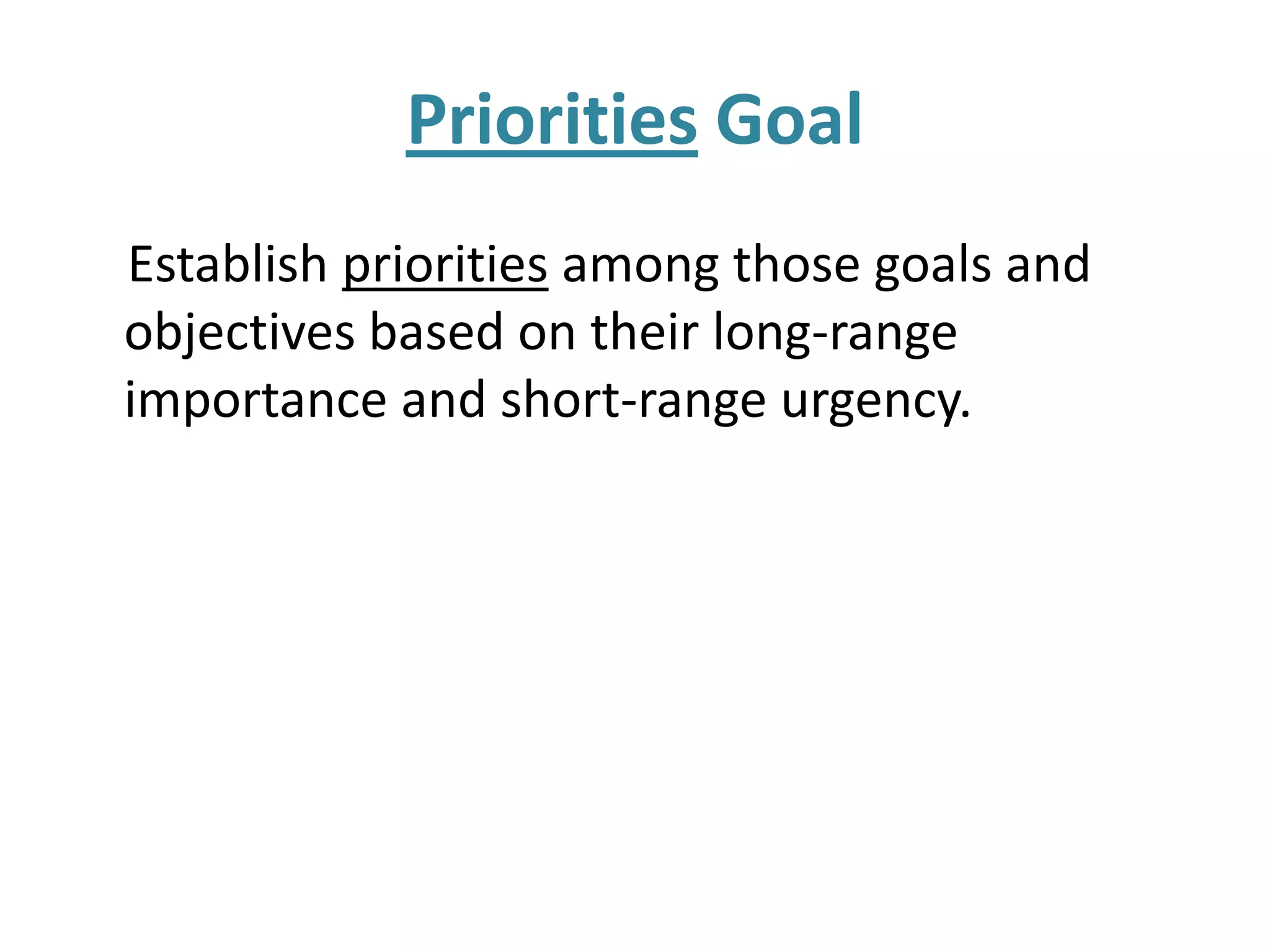 Priorities Goal
Establish priorities among those goals and
objectives based on their long-range
importance and short-range urgency.
 
