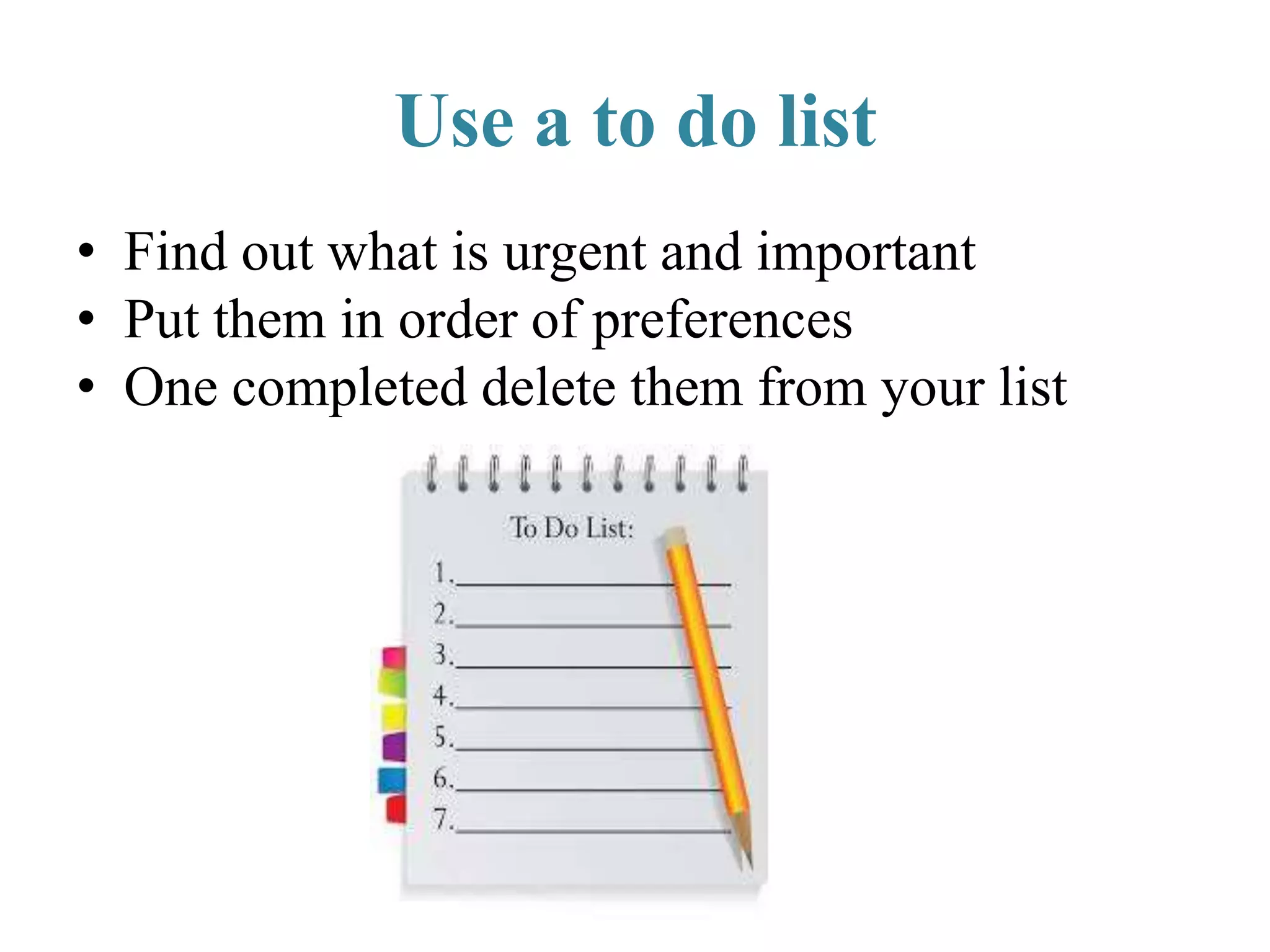 Use a to do list
• Find out what is urgent and important
• Put them in order of preferences
• One completed delete them from your list
 