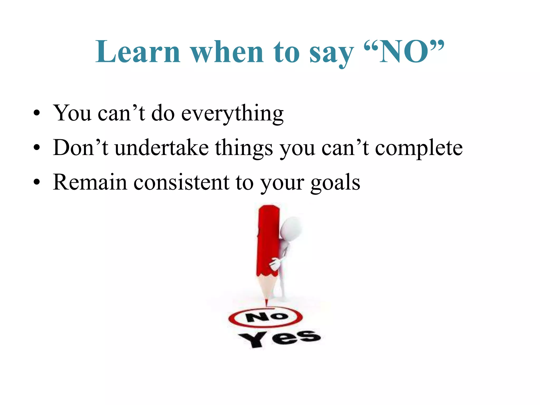 Learn when to say “NO”
• You can’t do everything
• Don’t undertake things you can’t complete
• Remain consistent to your goals
 
