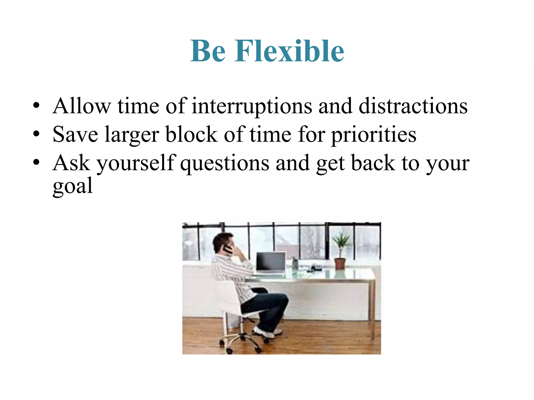 Be Flexible
• Allow time of interruptions and distractions
• Save larger block of time for priorities
• Ask yourself questions and get back to your
goal
 