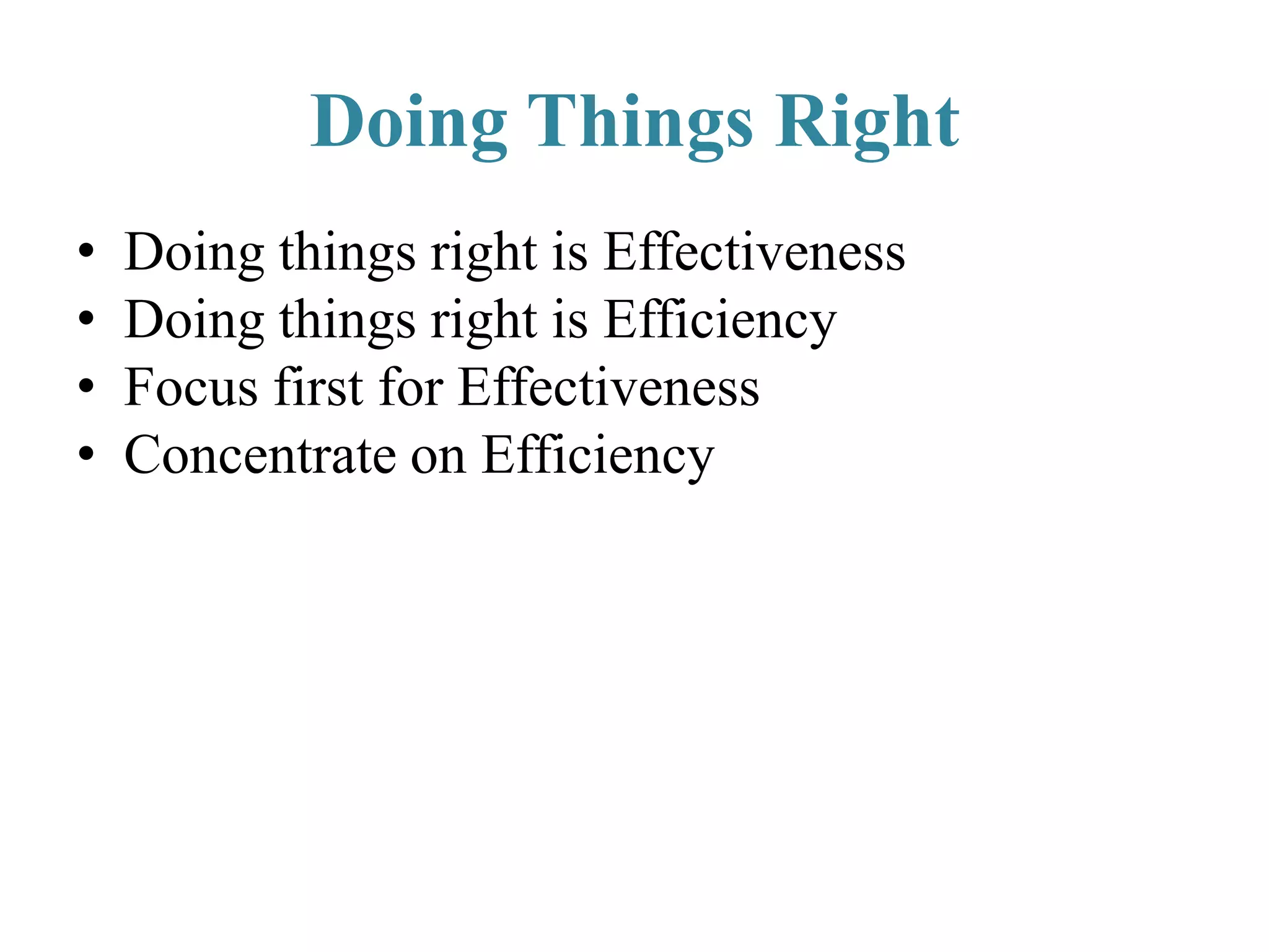 Doing Things Right
• Doing things right is Effectiveness
• Doing things right is Efficiency
• Focus first for Effectiveness
• Concentrate on Efficiency
 