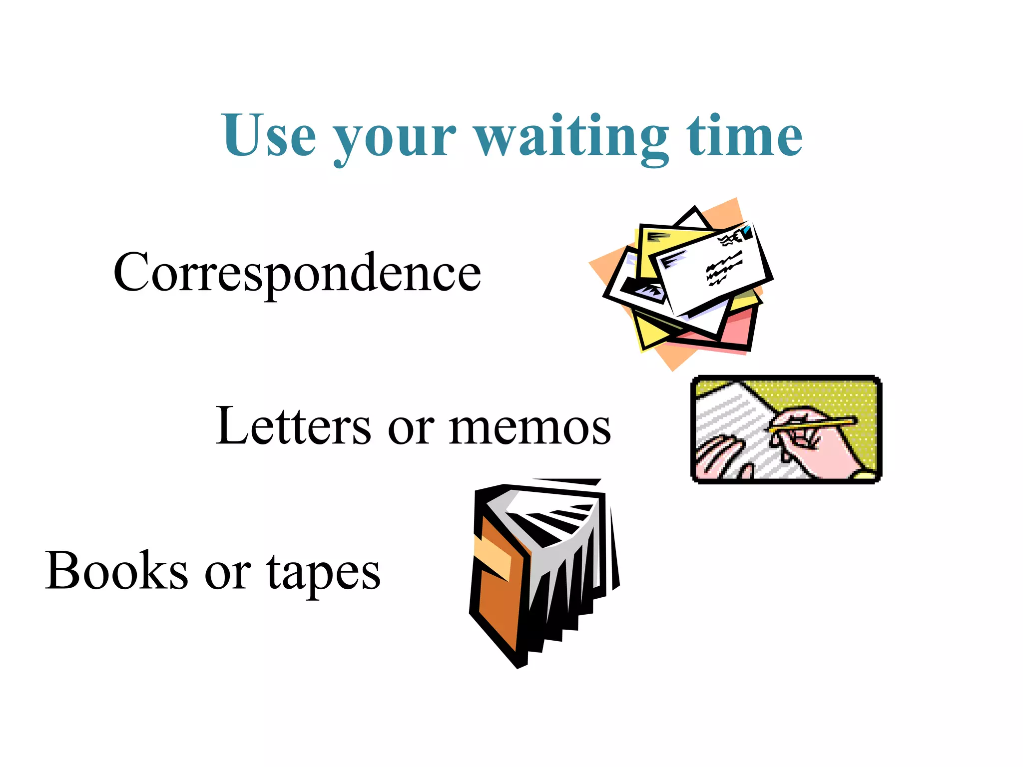 Use your waiting time
Correspondence
Letters or memos
Books or tapes
 