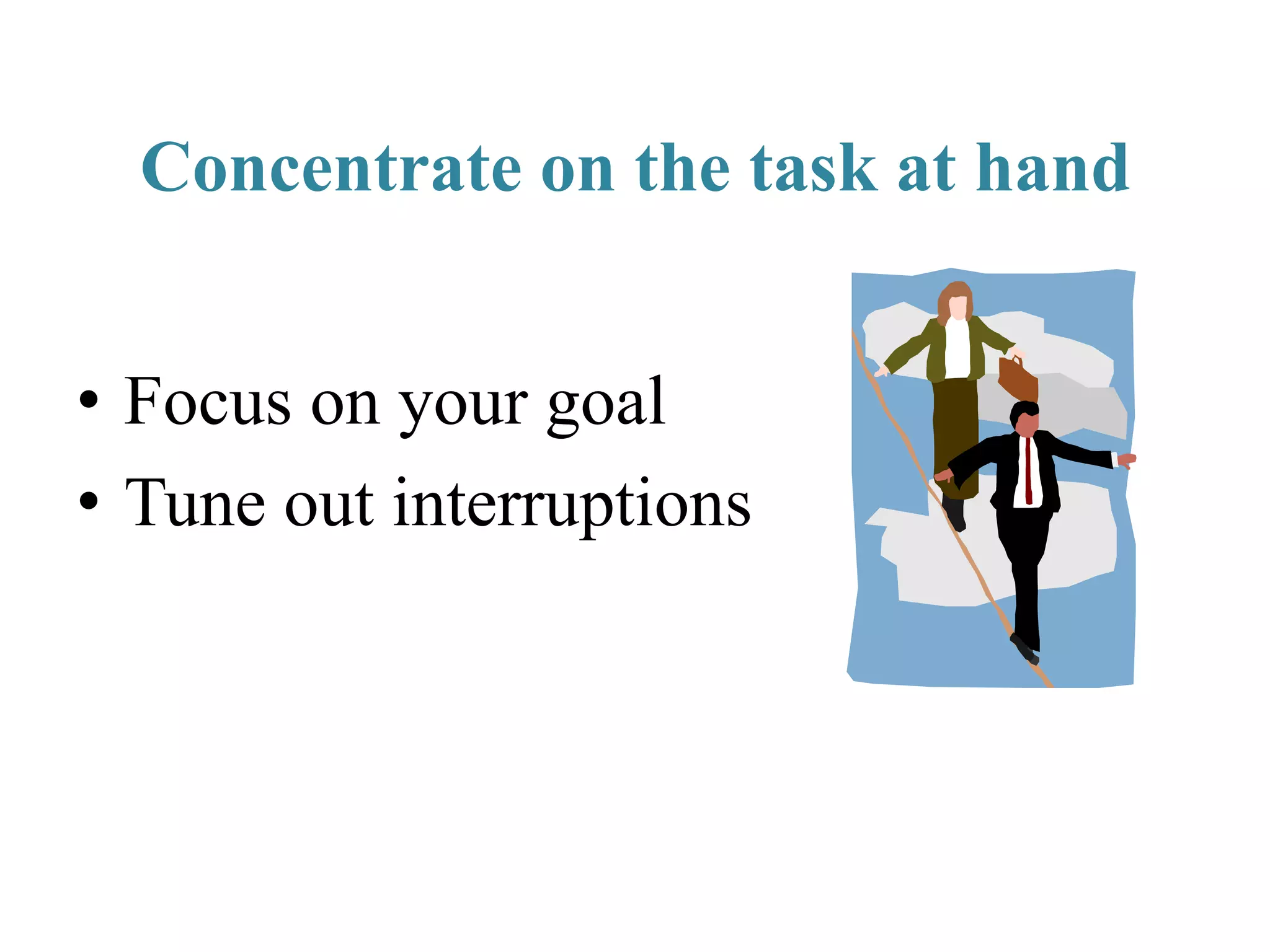 Concentrate on the task at hand
• Focus on your goal
• Tune out interruptions
 