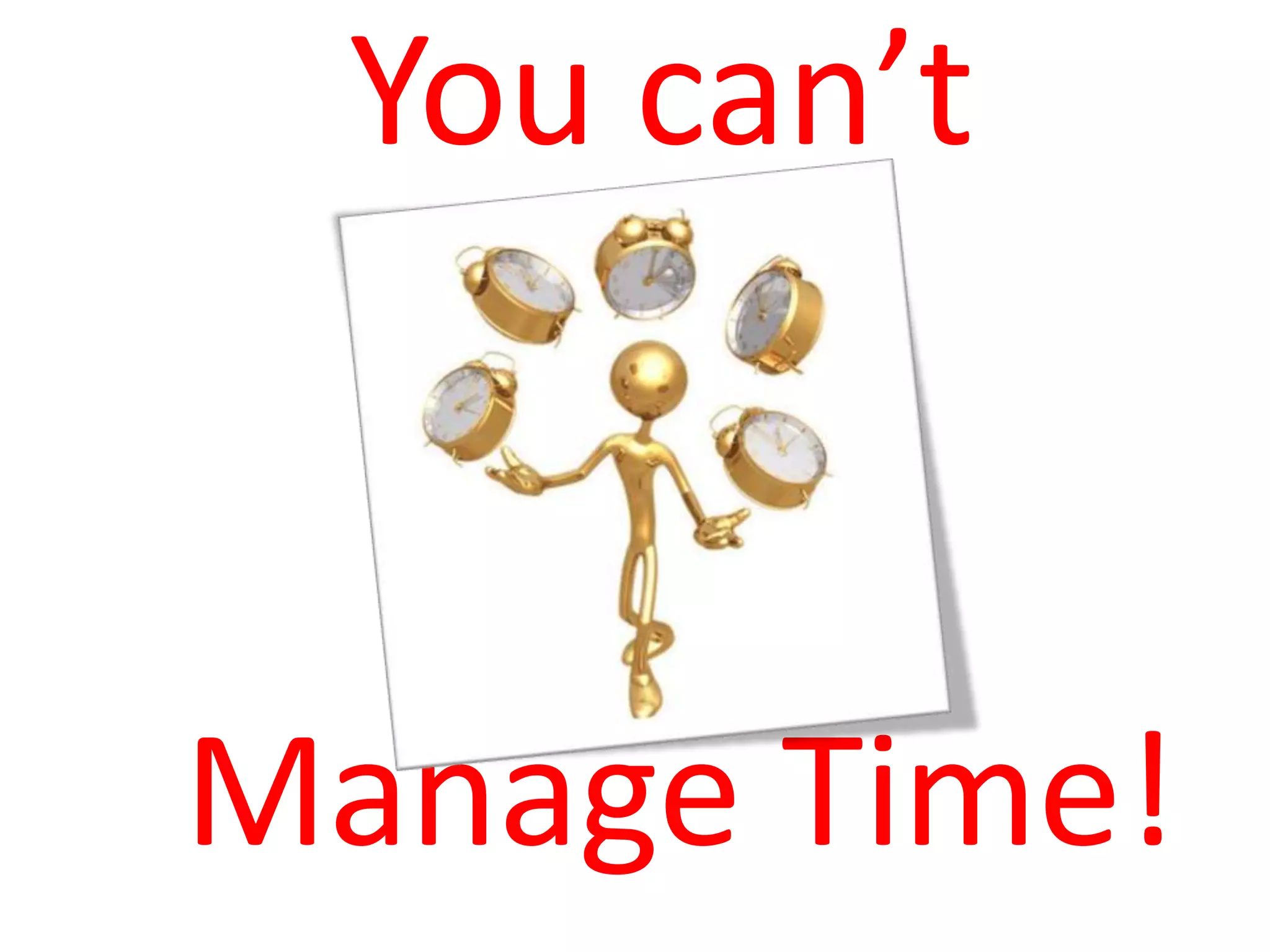 You can’t
Manage Time!
 