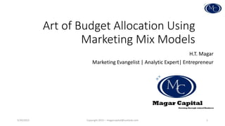 Art of Budget Allocation Using
Marketing Mix Models
H.T. Magar
Marketing Evangelist | Analytic Expert| Entrepreneur
5/20/2015 Copyright 2015 – magarcapital@outlook.com 1
 