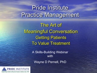 Pride InstitutePride Institute
Practice ManagementPractice Management
The Art ofThe Art of
Meaningful ConversationMeaningful Conversation
Getting PatientsGetting Patients
To Value TreatmentTo Value Treatment
A Skills-Building Webinar
with
Wayne D Pernell, PhD
 
