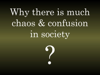 Why there is much
chaos & confusion
in society
?
 