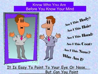 Know Who You Are
AmI This Body?
AmI This Hair?
AmI This Hand?
Am I This Nose?
AmI This Coat?
Who AmI?
It Is Easy To Point To Your Eye Or Nose,
But Can You Point
Before You Know Your Mind
 