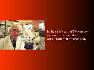 In the early years of 20th
century,
a scientist analyzed the
constituents of the human body.
 