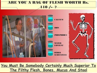 ARE YOU A BAG OF FLESH WORTH Rs.
110 /- ?
You Must Be Somebody Certainly Much Superior To
The Filthy Flesh, Bones, Mucus And Stool
CALCIUM
IRON
PHOSPHORUS
WATER
CONTENT
OTHER
SUBSTANCES
 