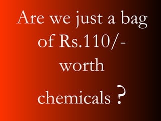 Are we just a bag
of Rs.110/-
worth
chemicals ?
 
