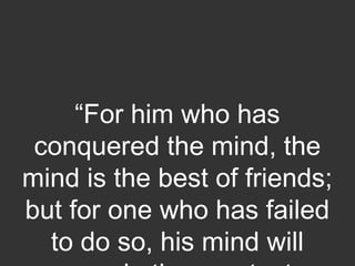 “For him who has
conquered the mind, the
mind is the best of friends;
but for one who has failed
to do so, his mind will
 