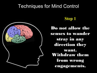 Techniques for Mind Control
Step 1
Do not allow the
senses to wander
stray in any
direction they
want.
Withdraw them
from wrong
engagements.
 
