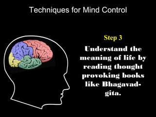 Understand the
meaning of life by
reading thought
provoking books
like Bhagavad-
gita.
Step 3
Techniques for Mind Control
 