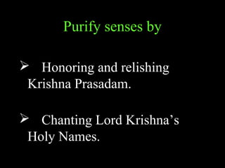 Purify senses by
 Honoring and relishing
Krishna Prasadam.
 Chanting Lord Krishna’s
Holy Names.
 